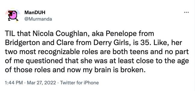 “Today I learned that Nicola Coughlan, aka Penelope from Bridgerton and Clare from Derry Girls, is 35,&quot; another asked (Twitter Murmanda).