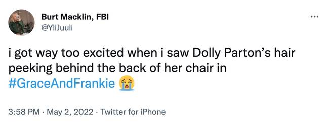 Another fan admitted: “I got way too excited when I saw Dolly Parton’s hair peeking behind the back of her chair in #GraceAndFrankie (Twitter).&quot;