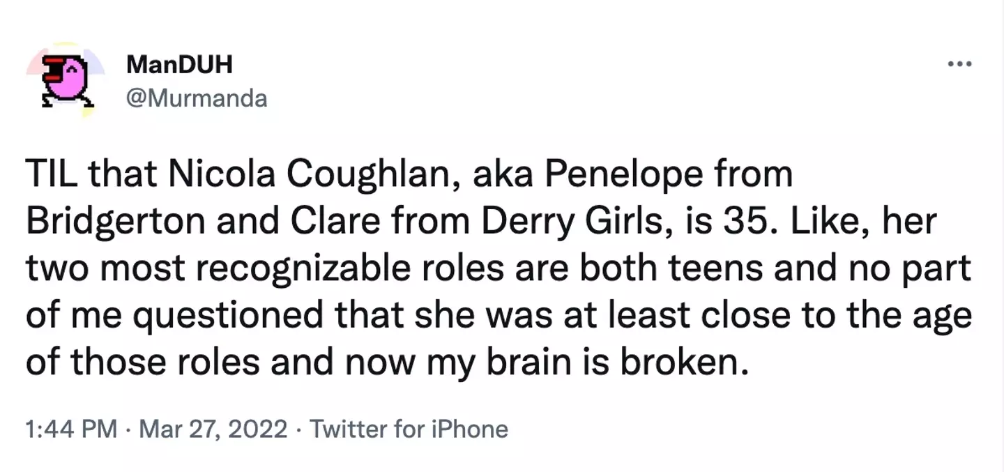 “Today I learned that Nicola Coughlan, aka Penelope from Bridgerton and Clare from Derry Girls, is 35," another asked (Twitter Murmanda).